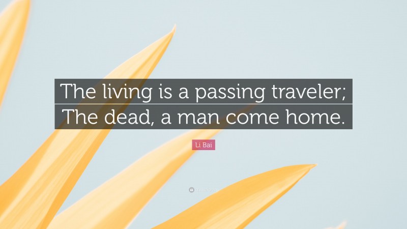 Li Bai Quote: “The living is a passing traveler; The dead, a man come home.”