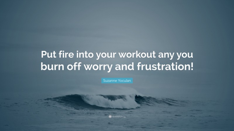 Suzanne Yoculan Quote: “Put fire into your workout any you burn off worry and frustration!”