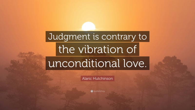Alaric Hutchinson Quote: “Judgment is contrary to the vibration of unconditional love.”