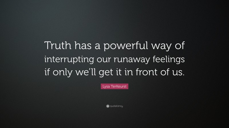 Lysa TerKeurst Quote: “Truth has a powerful way of interrupting our runaway feelings if only we’ll get it in front of us.”