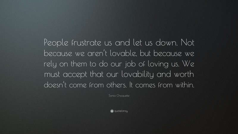 Sonia Choquette Quote: “People frustrate us and let us down. Not because we aren’t lovable, but because we rely on them to do our job of loving us. We must accept that our lovability and worth doesn’t come from others. It comes from within.”