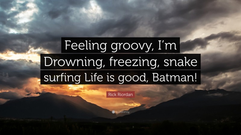 Rick Riordan Quote: “Feeling groovy, I’m Drowning, freezing, snake surfing Life is good, Batman!”