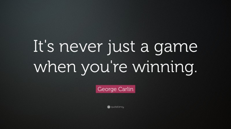 George Carlin Quote: “It's never just a game when you're winning.”