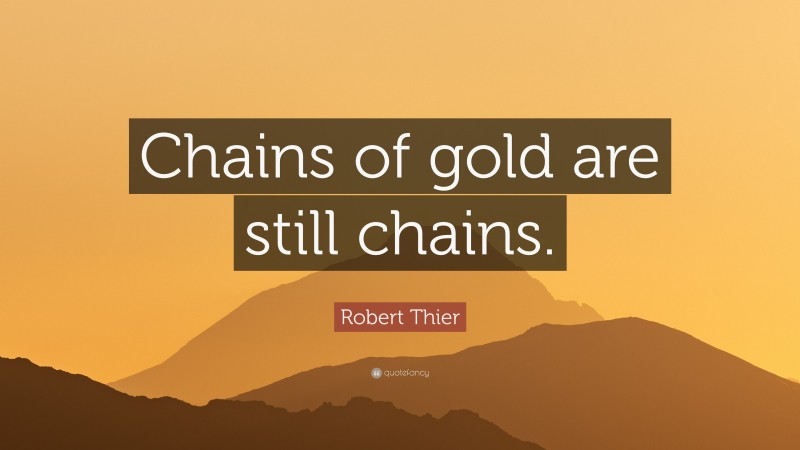 Robert Thier Quote: “Chains of gold are still chains.”