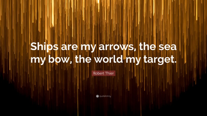 Robert Thier Quote: “Ships are my arrows, the sea my bow, the world my target.”