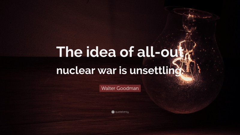 Walter Goodman Quote: “The idea of all-out nuclear war is unsettling.”