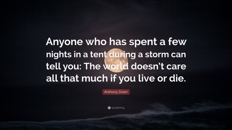 Anthony Doerr Quote: “Anyone who has spent a few nights in a tent during a storm can tell you: The world doesn’t care all that much if you live or die.”