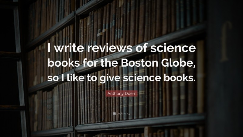 Anthony Doerr Quote: “I write reviews of science books for the Boston Globe, so I like to give science books.”