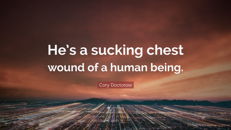 Cory Doctorow Quote: “He’s a sucking chest wound of a human being.”