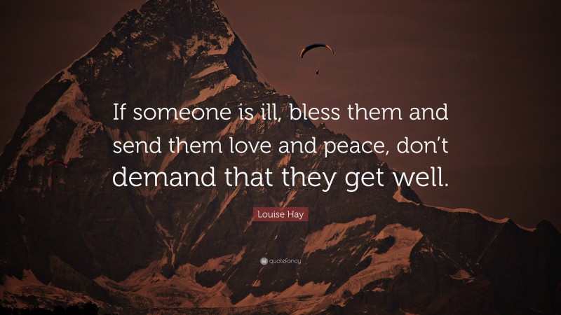 Louise Hay Quote: “If someone is ill, bless them and send them love and peace, don’t demand that they get well.”