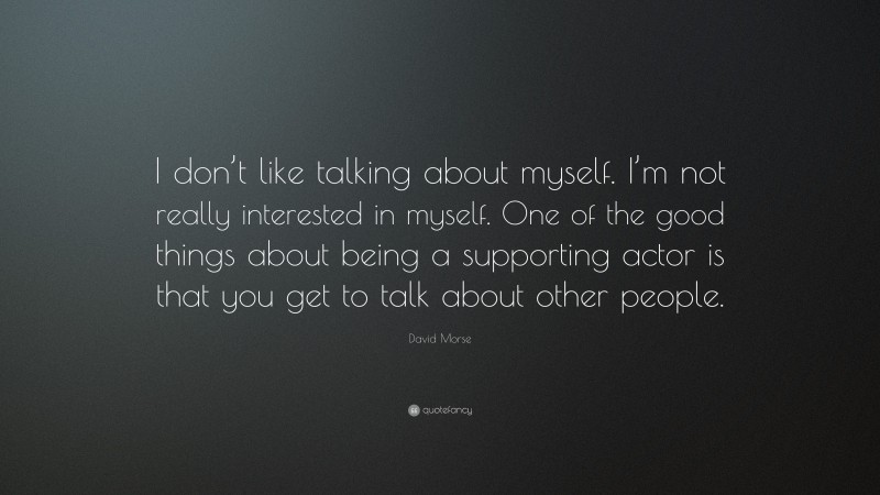 David Morse Quote: “I don’t like talking about myself. I’m not really interested in myself. One of the good things about being a supporting actor is that you get to talk about other people.”
