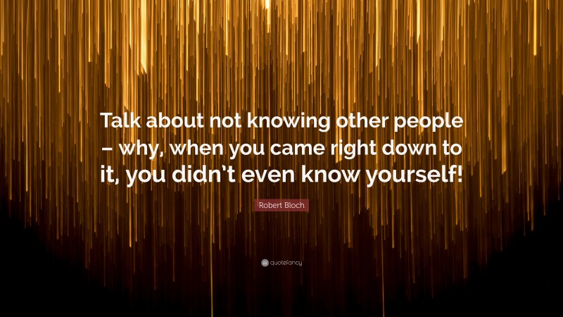 Robert Bloch Quote: “Talk about not knowing other people – why, when you came right down to it, you didn’t even know yourself!”