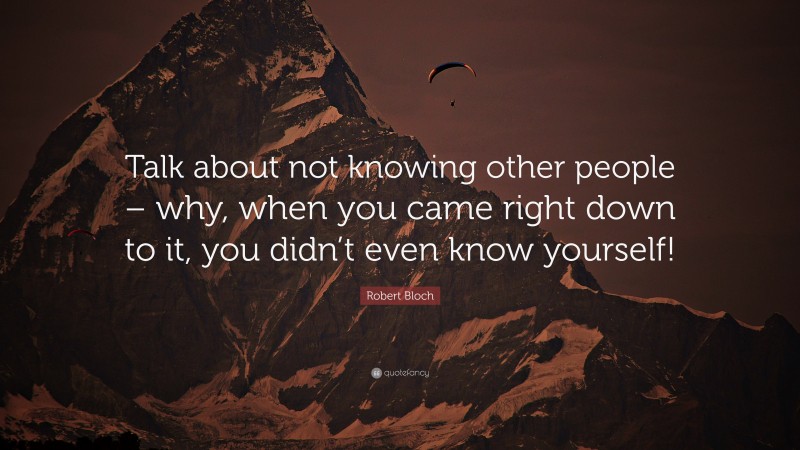 Robert Bloch Quote: “Talk about not knowing other people – why, when you came right down to it, you didn’t even know yourself!”