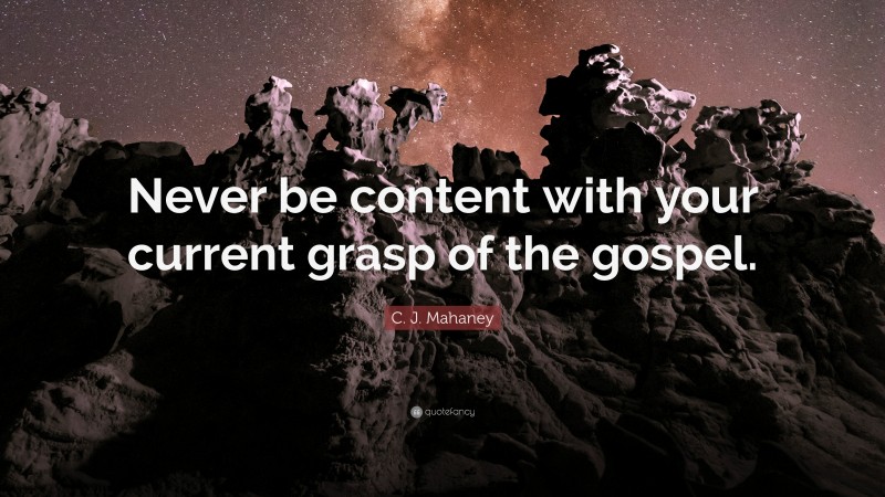 C. J. Mahaney Quote: “Never be content with your current grasp of the gospel.”