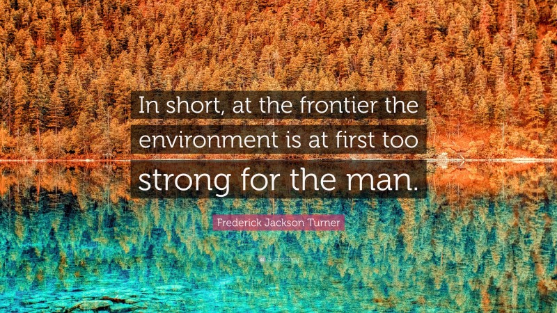 Frederick Jackson Turner Quote: “In short, at the frontier the environment is at first too strong for the man.”