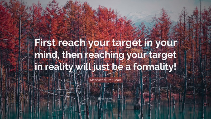 Mehmet Murat ildan Quote: “First reach your target in your mind, then reaching your target in reality will just be a formality!”