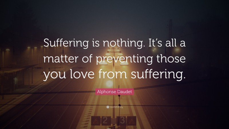 Alphonse Daudet Quote: “Suffering is nothing. It’s all a matter of preventing those you love from suffering.”