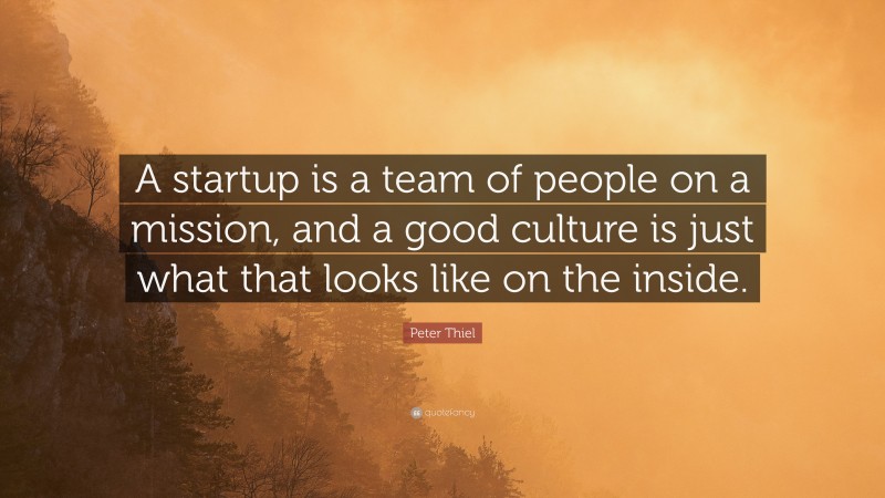 Peter Thiel Quote: “A startup is a team of people on a mission, and a good culture is just what that looks like on the inside.”