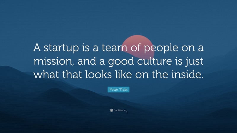 Peter Thiel Quote: “A startup is a team of people on a mission, and a good culture is just what that looks like on the inside.”