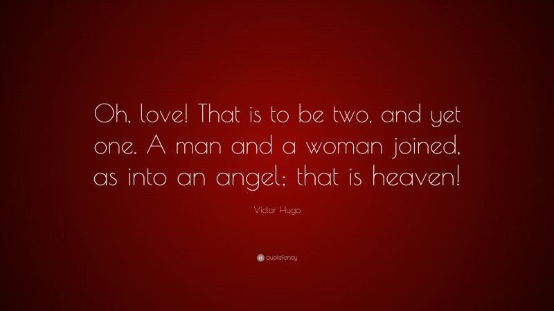 Victor Hugo Quote: “Oh, love! That is to be two, and yet one. A man and a woman joined, as into an angel; that is heaven!”