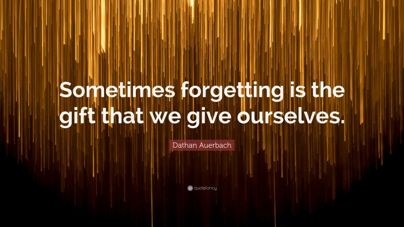 Dathan Auerbach Quote: “Sometimes forgetting is the gift that we give ourselves.”