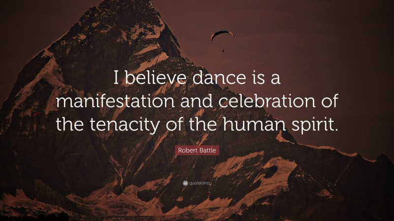 Robert Battle Quote: “I believe dance is a manifestation and celebration of the tenacity of the human spirit.”