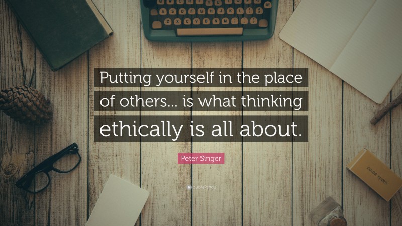 Peter Singer Quote: “Putting yourself in the place of others... is what thinking ethically is all about.”