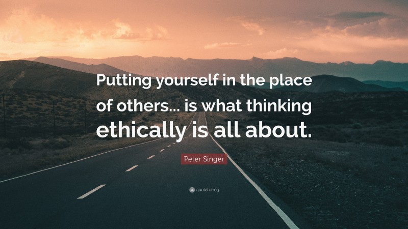Peter Singer Quote: “Putting yourself in the place of others... is what thinking ethically is all about.”