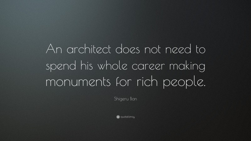 Shigeru Ban Quote: “An architect does not need to spend his whole career making monuments for rich people.”