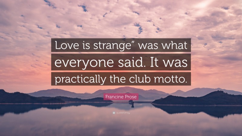 Francine Prose Quote: “Love is strange” was what everyone said. It was practically the club motto.”