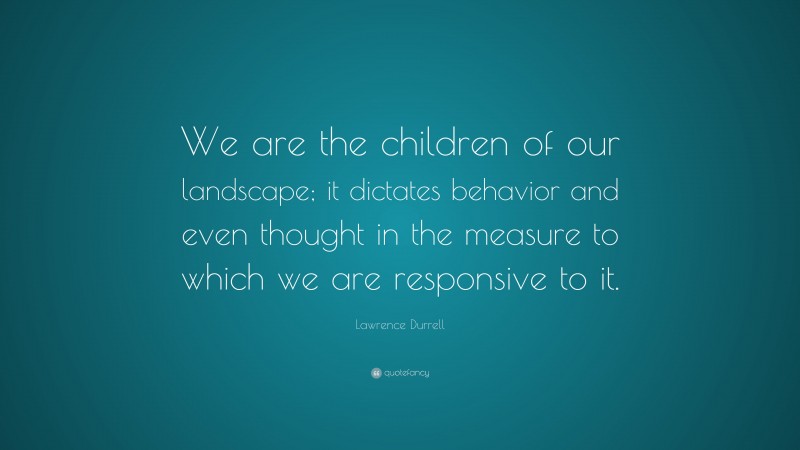 Lawrence Durrell Quote: “We are the children of our landscape; it dictates behavior and even thought in the measure to which we are responsive to it.”