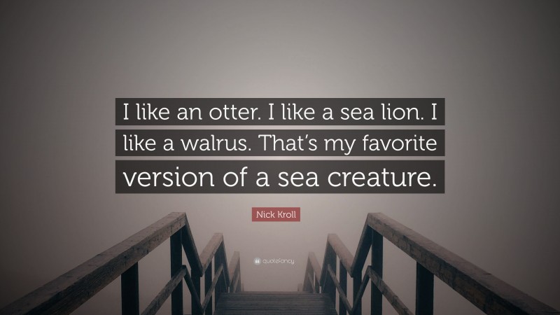 Nick Kroll Quote: “I like an otter. I like a sea lion. I like a walrus. That’s my favorite version of a sea creature.”