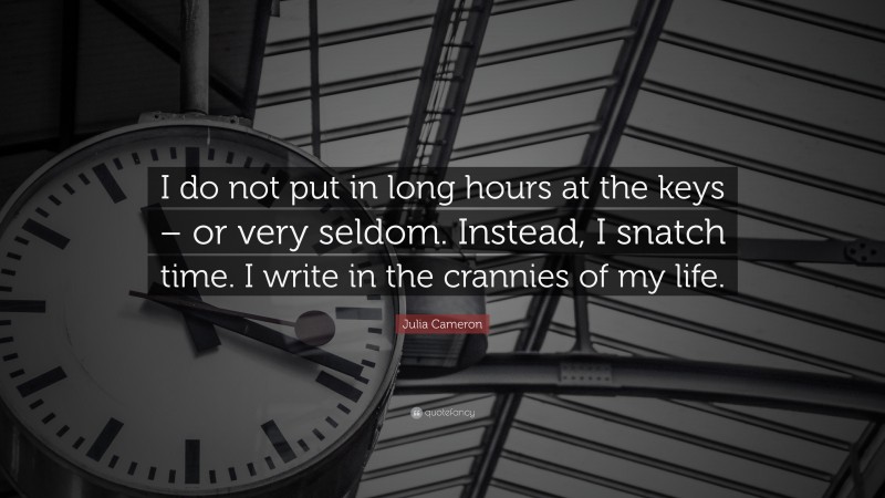 Julia Cameron Quote: “I do not put in long hours at the keys – or very seldom. Instead, I snatch time. I write in the crannies of my life.”