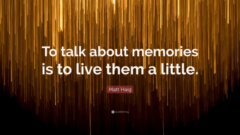 Matt Haig Quote: “To talk about memories is to live them a little.”