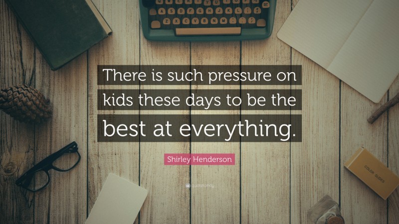 Shirley Henderson Quote: “There is such pressure on kids these days to be the best at everything.”