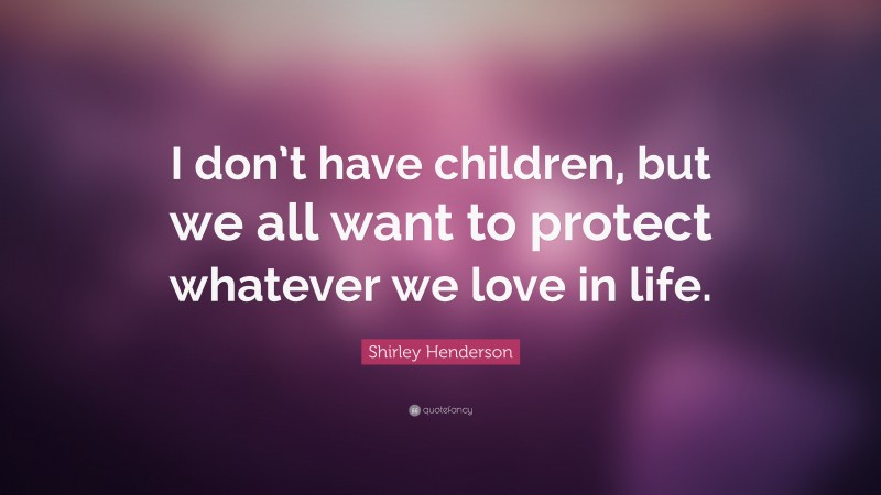 Shirley Henderson Quote: “I don’t have children, but we all want to protect whatever we love in life.”