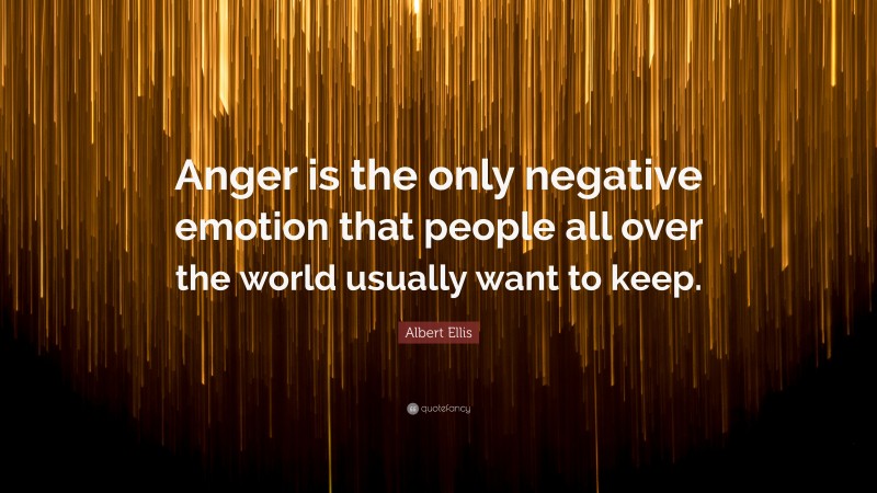 Albert Ellis Quote: “Anger is the only negative emotion that people all over the world usually want to keep.”