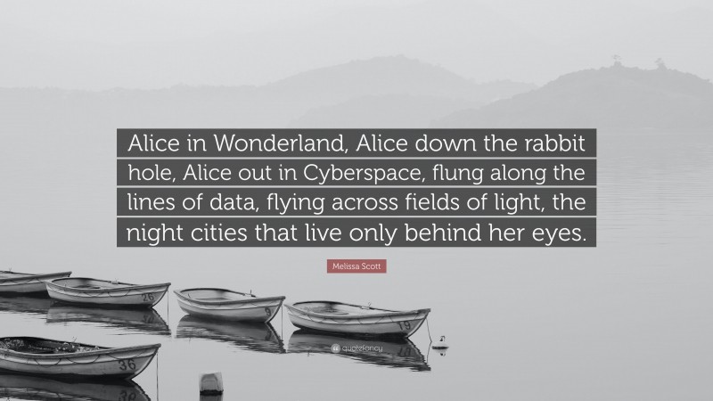 Melissa Scott Quote: “Alice in Wonderland, Alice down the rabbit hole, Alice out in Cyberspace, flung along the lines of data, flying across fields of light, the night cities that live only behind her eyes.”