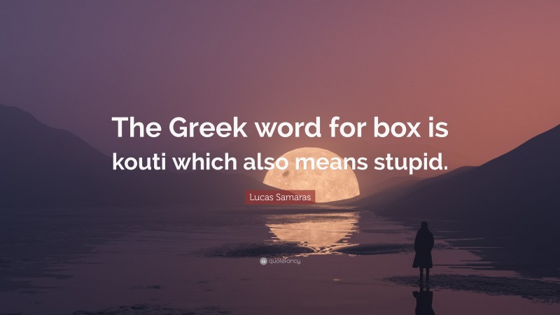 Lucas Samaras Quote: “The Greek word for box is kouti which also means stupid.”