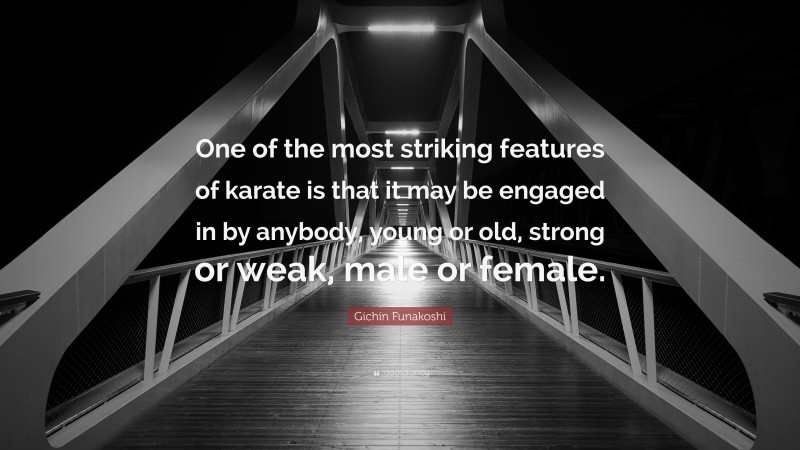Gichin Funakoshi Quote: “One of the most striking features of karate is that it may be engaged in by anybody, young or old, strong or weak, male or female.”