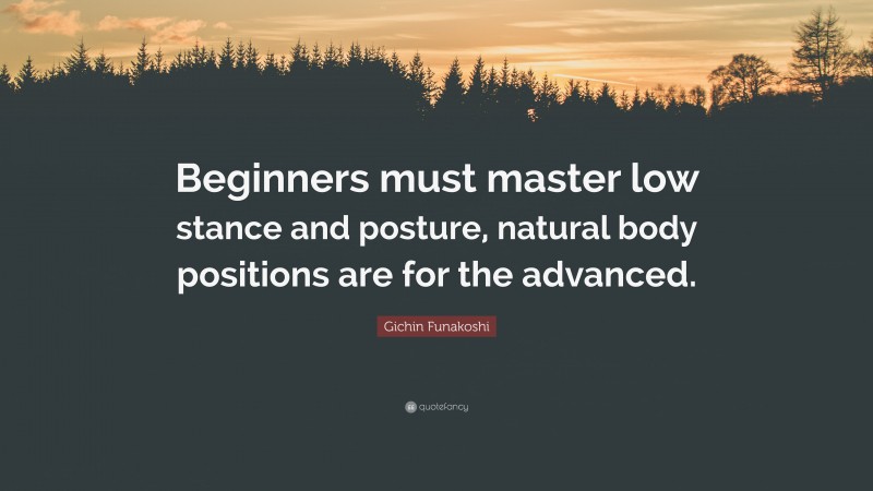 Gichin Funakoshi Quote: “Beginners must master low stance and posture, natural body positions are for the advanced.”