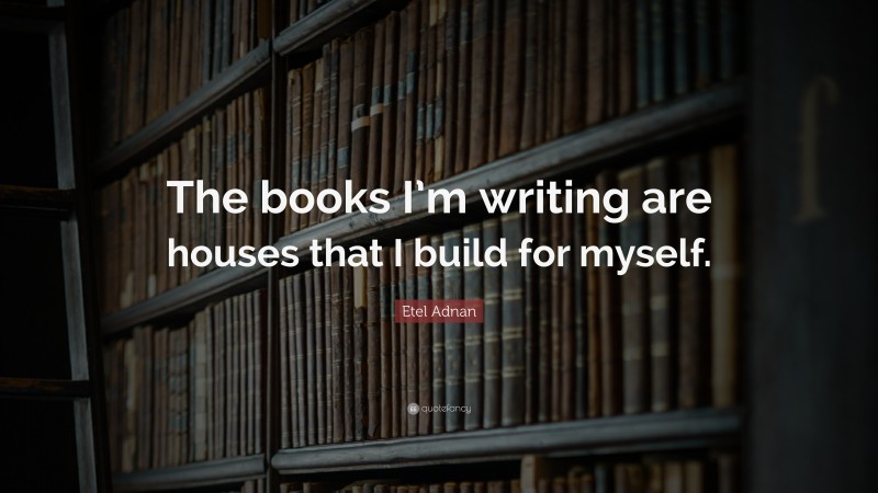 Etel Adnan Quote: “The books I’m writing are houses that I build for myself.”