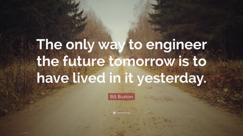 Bill Buxton Quote: “The only way to engineer the future tomorrow is to have lived in it yesterday.”