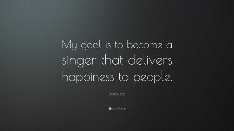 Daesung Quote: “My goal is to become a singer that delivers happiness to people.”