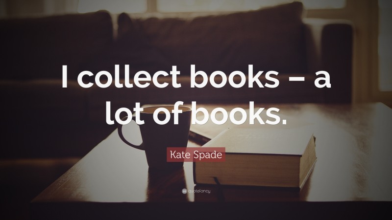 Kate Spade Quote: “I collect books – a lot of books.”