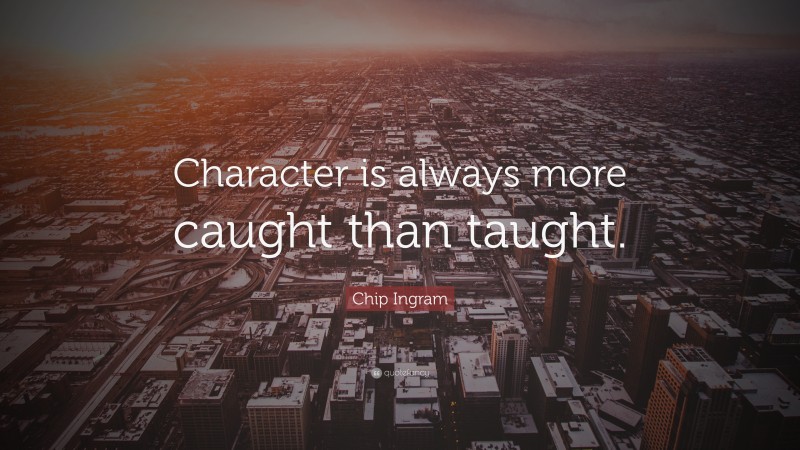 Chip Ingram Quote: “Character is always more caught than taught.”