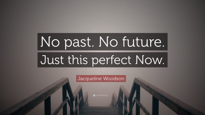 Jacqueline Woodson Quote: “No past. No future. Just this perfect Now.”