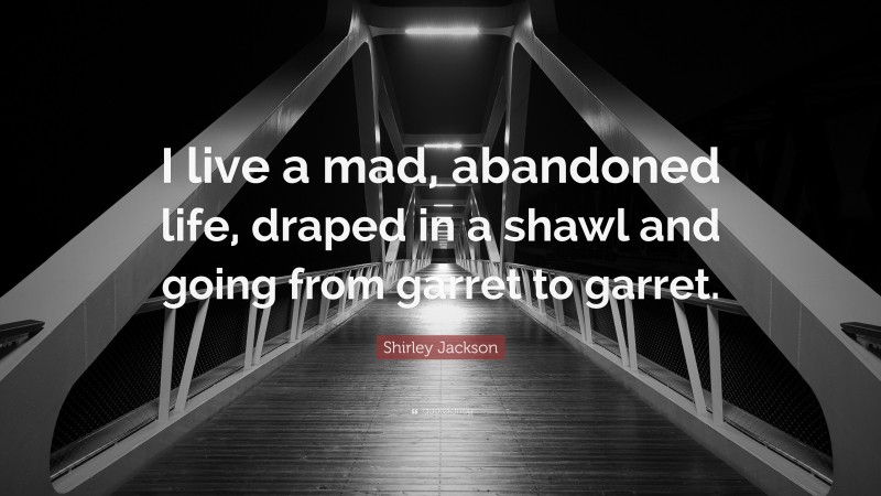 Shirley Jackson Quote: “I live a mad, abandoned life, draped in a shawl and going from garret to garret.”