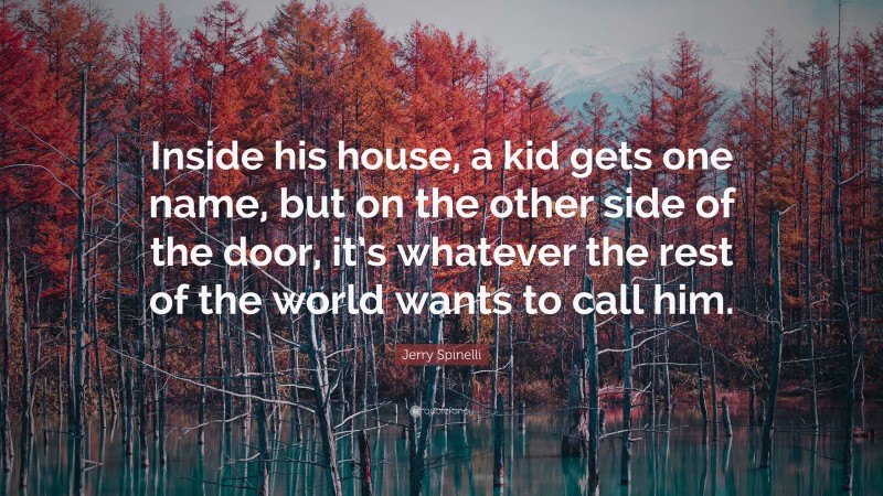 Jerry Spinelli Quote: “Inside his house, a kid gets one name, but on the other side of the door, it’s whatever the rest of the world wants to call him.”