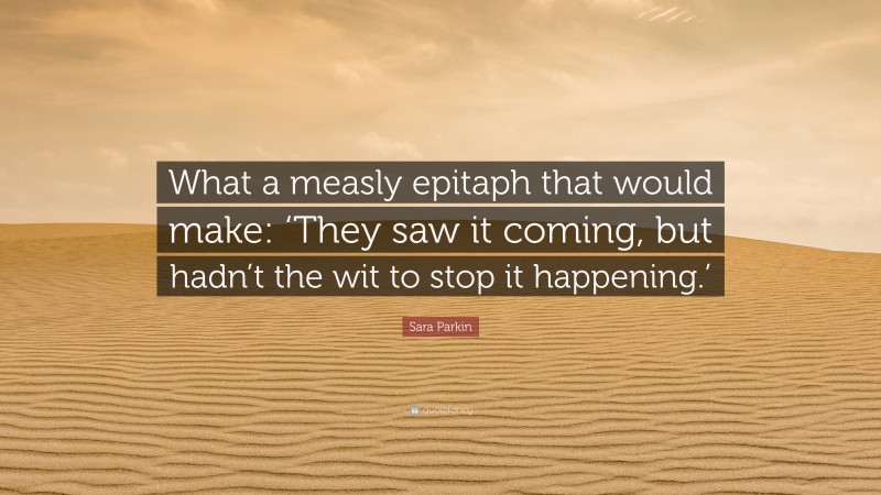 Sara Parkin Quote: “What a measly epitaph that would make: ‘They saw it coming, but hadn’t the wit to stop it happening.’”